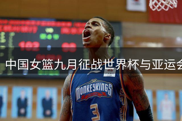 中国女篮九月征战世界杯与亚运会赛程一览