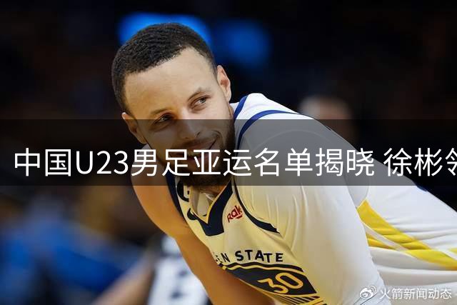 中国U23男足亚运名单揭晓 徐彬领衔泰山4将入围