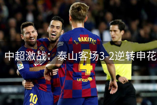 中超激战：泰山客场3-2逆转申花 新帅上任三战两负显隐忧