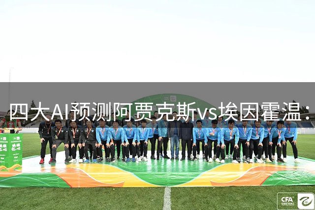 四大AI预测阿贾克斯vs埃因霍温：两家看好客胜，两家推荐平局