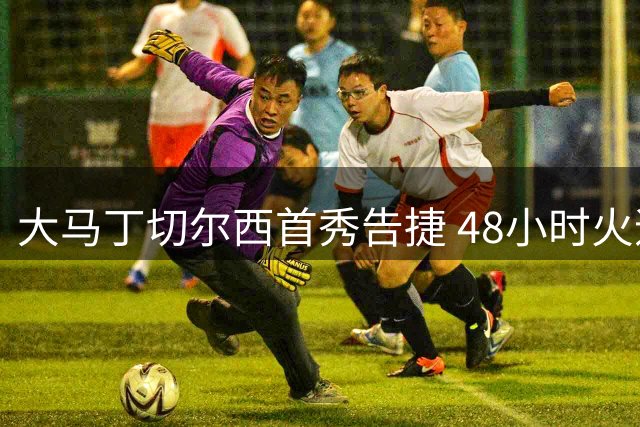 大马丁切尔西首秀告捷 48小时火速登场创纪录