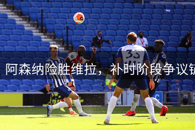 阿森纳险胜维拉，补时阶段争议铲球未判点